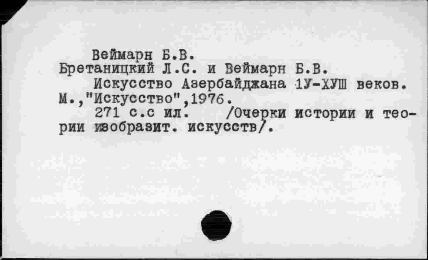 ﻿Веймарн Б.В.
Бретаницкий Л.С. и Веймарн Б.В.
Искусство Азербайджана 1У-ХУІИ веков. М., ’’Искусство”, 1976.
271 с.с ил. /Очерки истории и теории изобразит, искусств/.